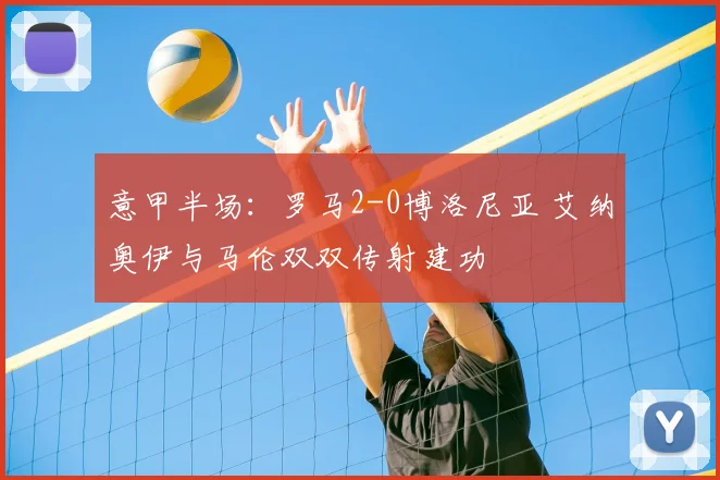 意甲半场：罗马2-0博洛尼亚 艾纳奥伊与马伦双双传射建功
