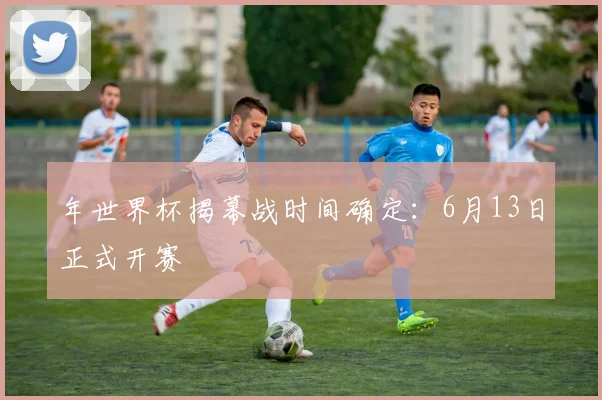 年世界杯揭幕战时间确定：6月13日正式开赛