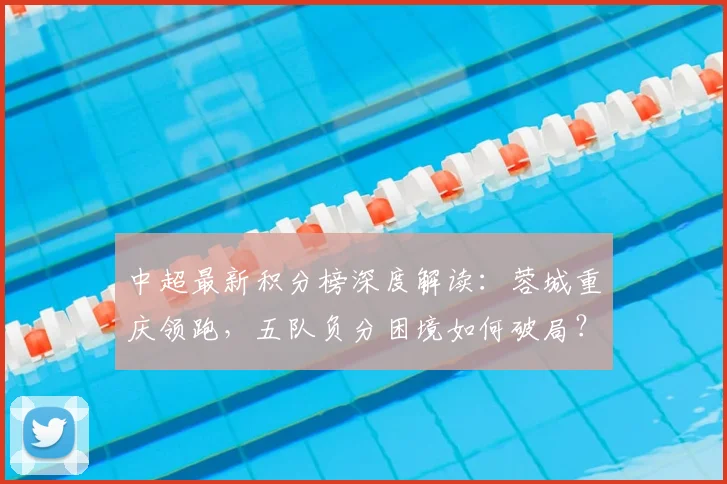 中超最新积分榜深度解读：蓉城重庆领跑，五队负分困境如何破局？津门虎垫底原因分析