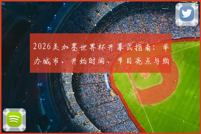 2026美加墨世界杯开幕式指南：举办城市、开始时间、节目亮点与购票直播攻略