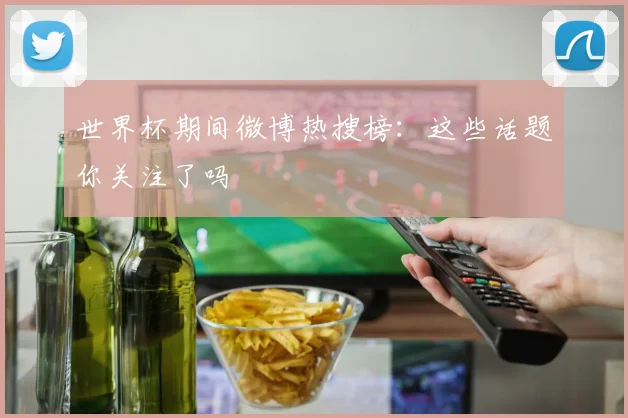 世界杯期间微博热搜榜：这些话题你关注了吗