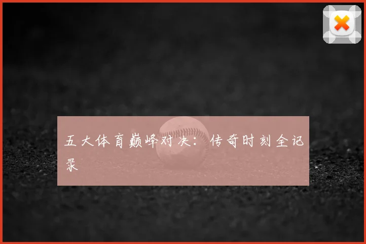 五大体育巅峰对决：传奇时刻全记录