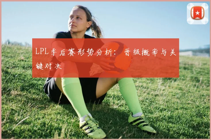 LPL季后赛形势分析:晋级概率与关键对决