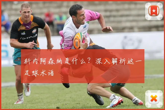 科内阿森纳是什么?深入解析这一足球术语
