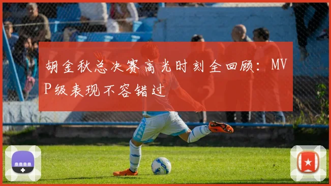 胡金秋总决赛高光时刻全回顾：MVP级表现不容错过