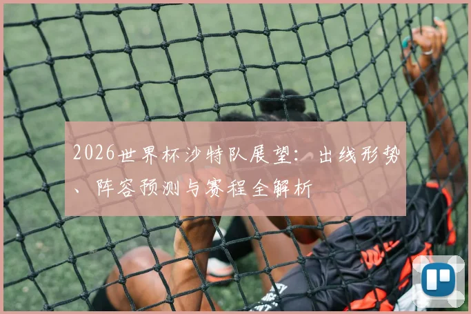 2026世界杯沙特队展望：出线形势、阵容预测与赛程全解析