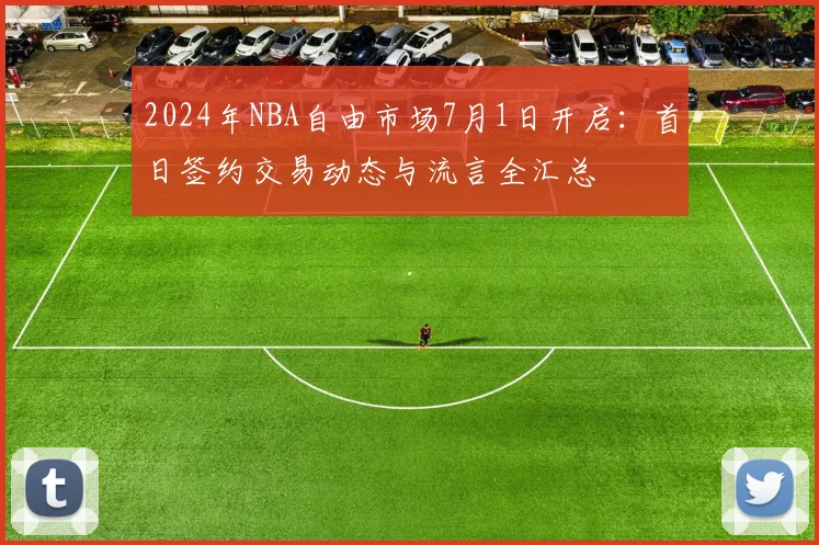 2024年NBA自由市场7月1日开启：首日签约交易动态与流言全汇总