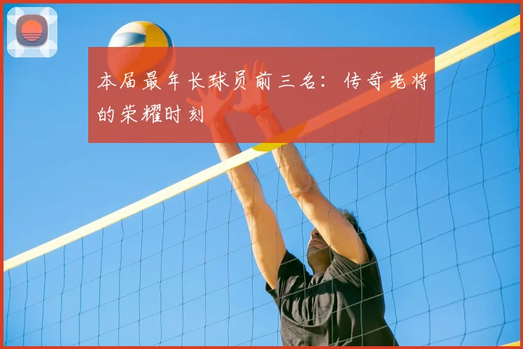 本届最年长球员前三名：传奇老将的荣耀时刻
