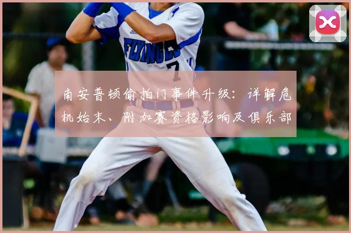 南安普顿偷拍门事件升级：详解危机始末、附加赛资格影响及俱乐部应对措施