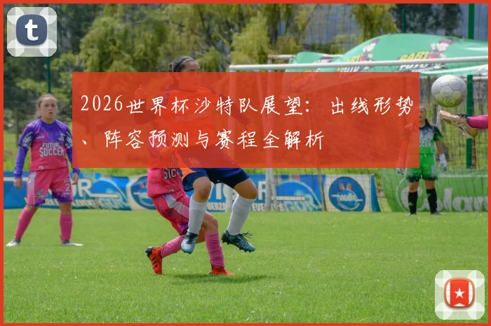 2026世界杯沙特队展望：出线形势、阵容预测与赛程全解析