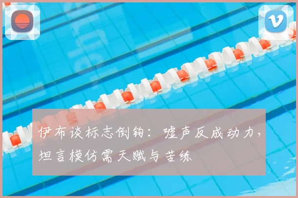 伊布谈标志倒钩：嘘声反成动力，坦言模仿需天赋与苦练