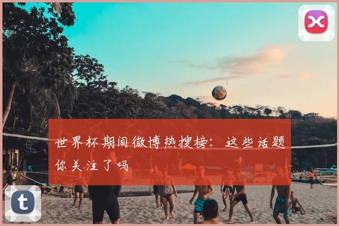 世界杯期间微博热搜榜：这些话题你关注了吗