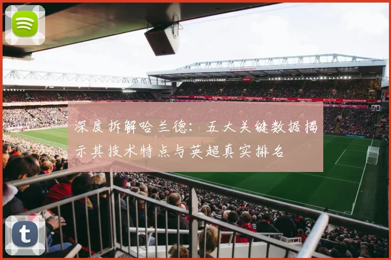 深度拆解哈兰德：五大关键数据揭示其技术特点与英超真实排名