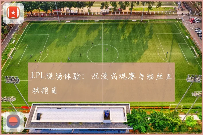 LPL现场体验：沉浸式观赛与粉丝互动指南