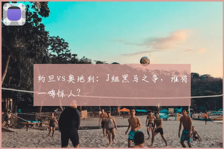 约旦vs奥地利：J组黑马之争，谁将一鸣惊人？