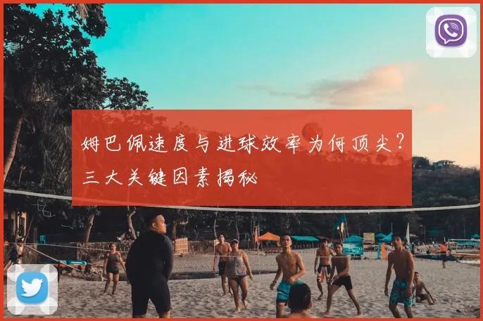 姆巴佩速度与进球效率为何顶尖？三大关键因素揭秘