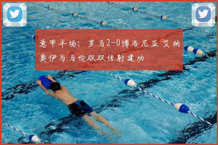 意甲半场：罗马2-0博洛尼亚 艾纳奥伊与马伦双双传射建功