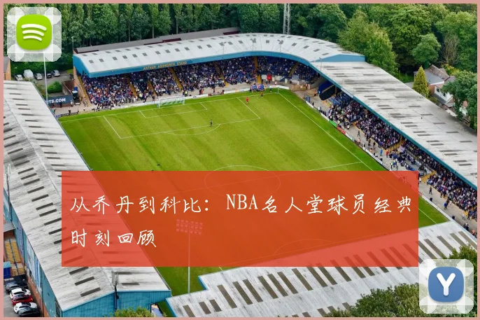 从乔丹到科比：NBA名人堂球员经典时刻回顾