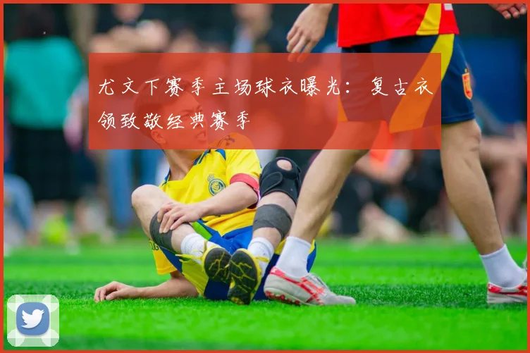 尤文下赛季主场球衣曝光：复古衣领致敬经典赛季