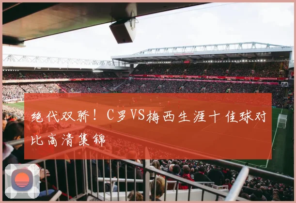 绝代双骄！C罗VS梅西生涯十佳球对比高清集锦
