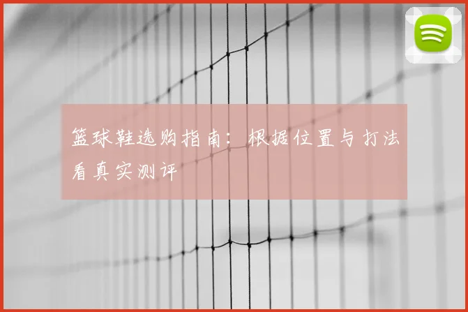 篮球鞋选购指南：根据位置与打法看真实测评