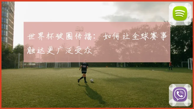 世界杯破圈传播：如何让全球赛事触达更广泛受众