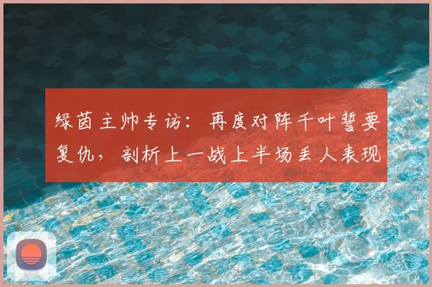 绿茵主帅专访：再度对阵千叶誓要复仇，剖析上一战上半场丢人表现原因及战术调整