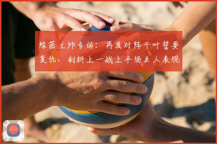 绿茵主帅专访：再度对阵千叶誓要复仇，剖析上一战上半场丢人表现原因及战术调整