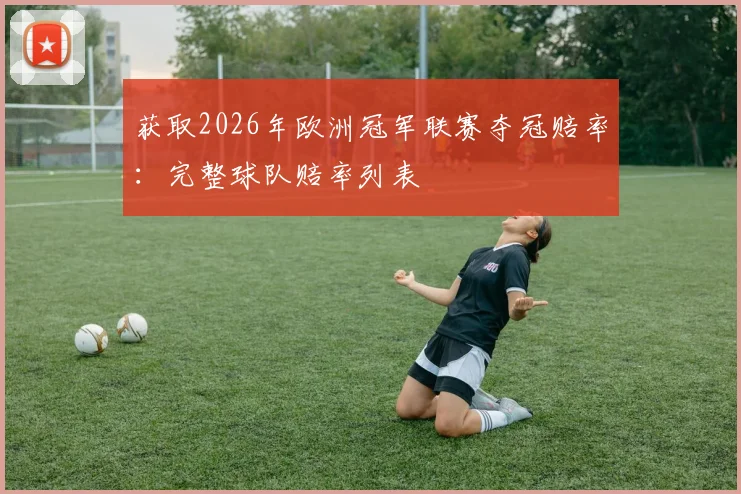 获取2026年欧洲冠军联赛夺冠赔率:完整球队赔率列表