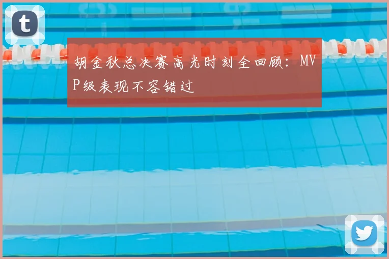 胡金秋总决赛高光时刻全回顾：MVP级表现不容错过