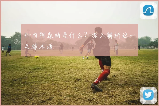 科内阿森纳是什么？深入解析这一足球术语